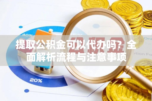 涉县提取公积金可以代办吗？全面解析流程与注意事项