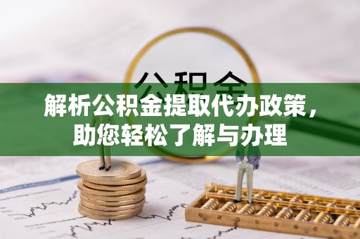 涉县解析公积金提取代办政策，助您轻松了解与办理