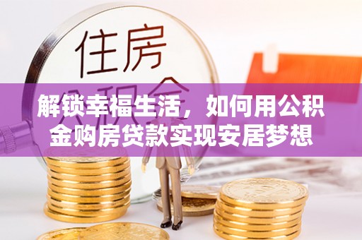 涉县解锁幸福生活，如何用公积金购房贷款实现安居梦想