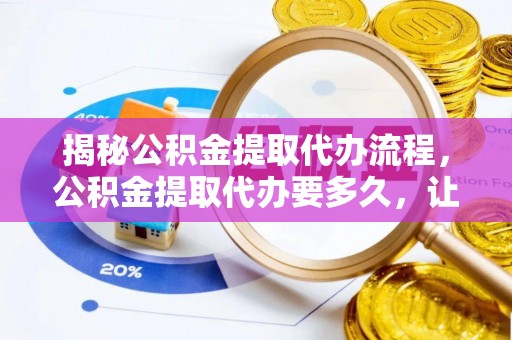 涉县揭秘公积金提取代办流程，公积金提取代办要多久，让你心中有数