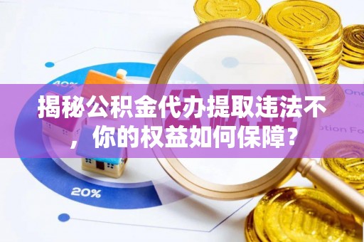 涉县揭秘公积金代办提取违法不，你的权益如何保障？
